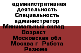 административная деятельность › Специальность ­ администратор › Минимальный оклад ­ 35 › Возраст ­ 44 - Московская обл., Москва г. Работа » Резюме   